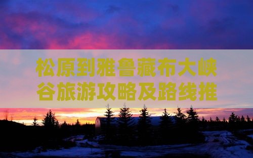 松原到雅鲁藏布大峡谷旅游攻略及路线推荐 松原到雅鲁藏布大峡谷旅游攻略及路线推荐