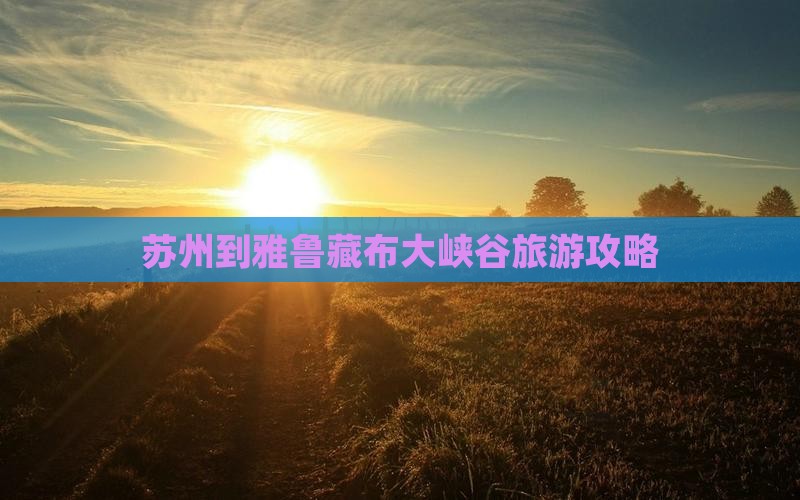 苏州到雅鲁藏布大峡谷旅游攻略