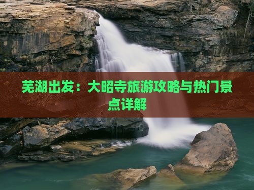 芜湖出发：大昭寺旅游攻略与热门景点详解