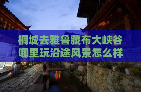 桐城去雅鲁藏布大峡谷哪里玩沿途风景怎么样