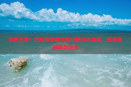 铜陵出发：巴松措深度自由行路线与攻略，畅游旅游精华景点