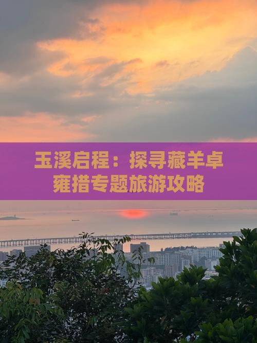 玉溪启程：探寻藏羊卓雍措专题旅游攻略