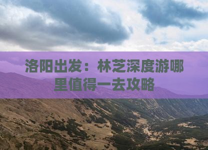 洛阳出发：林芝深度游哪里值得一去攻略