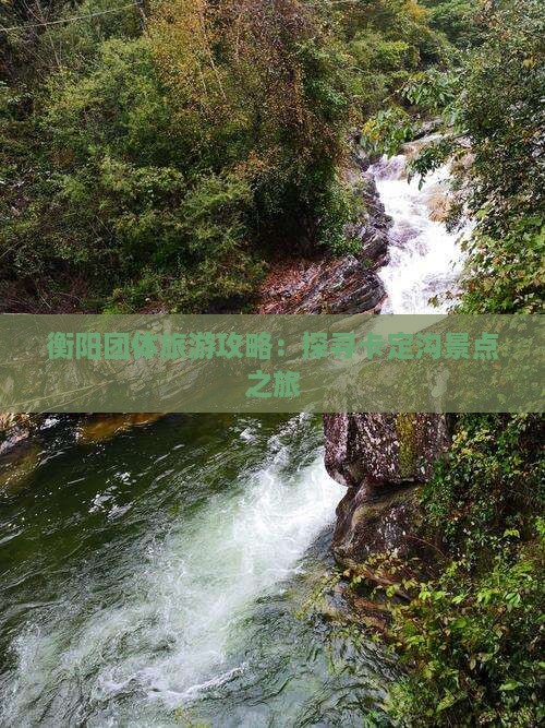 衡阳团体旅游攻略：探寻卡定沟景点之旅
