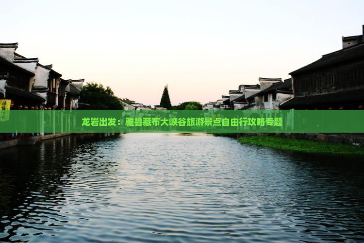 龙岩出发：雅鲁藏布大峡谷旅游景点自由行攻略专题