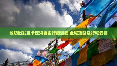潍坊出发至卡定沟自由行旅游团 全程攻略及行程安排