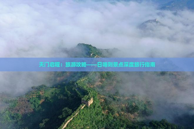 天门启程：旅游攻略——日喀则景点深度旅行指南