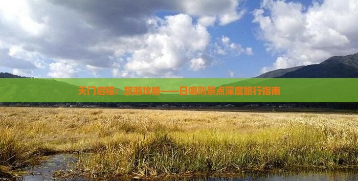 天门启程：旅游攻略——日喀则景点深度旅行指南