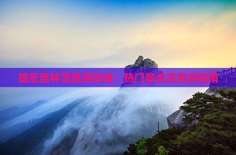 德宏至林芝旅游攻略：热门景点深度游指南
