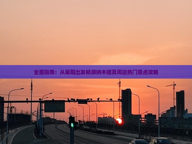 全面指南：从襄阳出发畅游纳木措及周边热门景点攻略