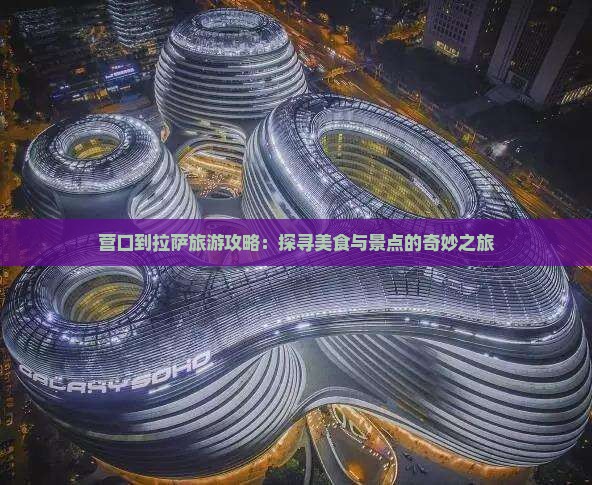 营口到拉萨旅游攻略：探寻美食与景点的奇妙之旅