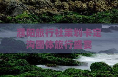 濮阳旅行社策划卡定沟团体旅行盛宴 濮阳旅行社策划卡定沟团体旅行盛宴