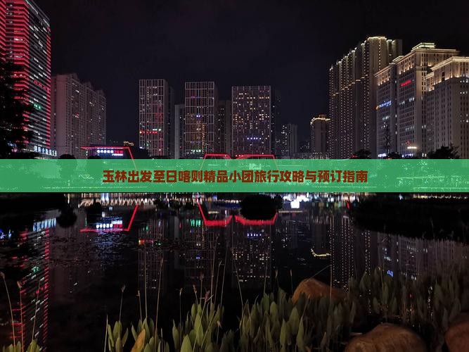 玉林出发至日喀则精品小团旅行攻略与预订指南