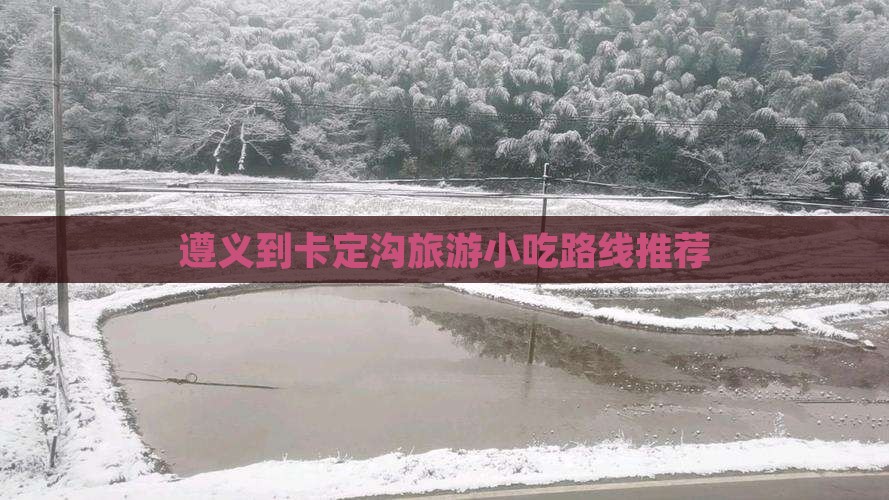 遵义到卡定沟旅游小吃路线推荐 遵义到卡定沟旅游小吃路线推荐