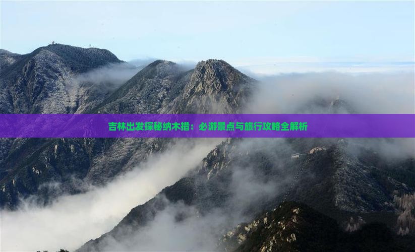 吉林出发探秘纳木措：必游景点与旅行攻略全解析
