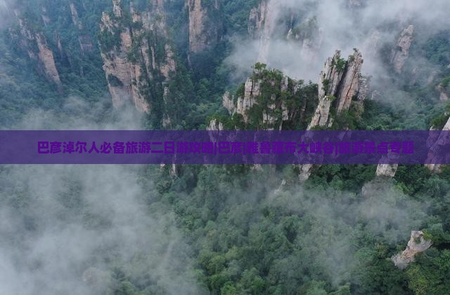巴彦淖尔人必备旅游二日游攻略|巴彦|雅鲁藏布大峡谷|旅游景点专题