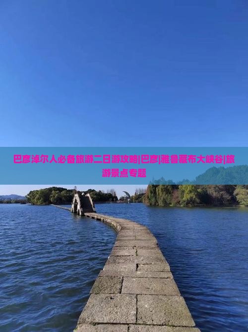 巴彦淖尔人必备旅游二日游攻略|巴彦|雅鲁藏布大峡谷|旅游景点专题
