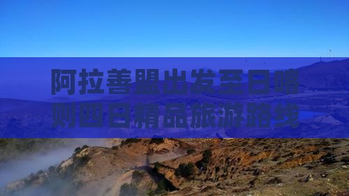 阿拉善盟出发至日喀则四日精品旅游路线推荐