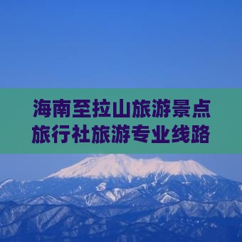 海南至拉山旅游景点旅行社旅游专业线路