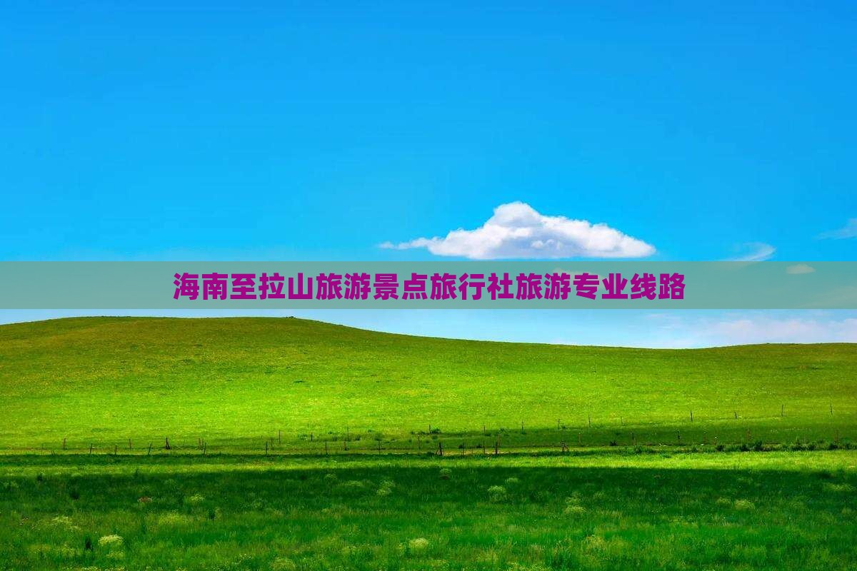 海南至拉山旅游景点旅行社旅游专业线路