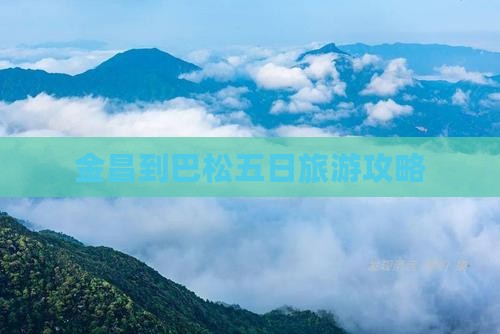 金昌到巴松五日旅游攻略