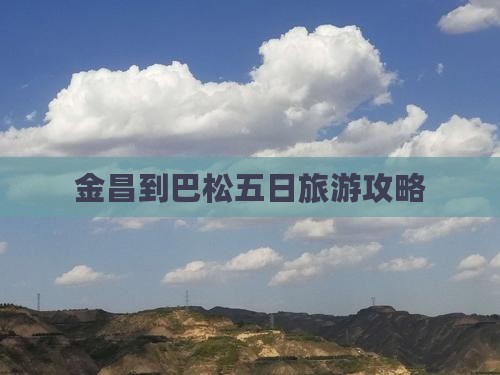 金昌到巴松五日旅游攻略