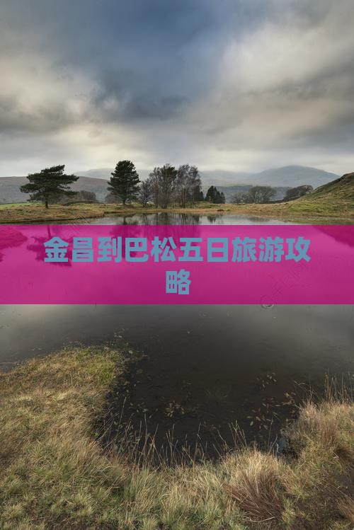 金昌到巴松五日旅游攻略