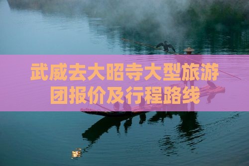 武威去大昭寺大型旅游团报价及行程路线