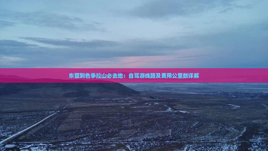 东营到色季拉山必去地：自驾游线路及费用公里数详解
