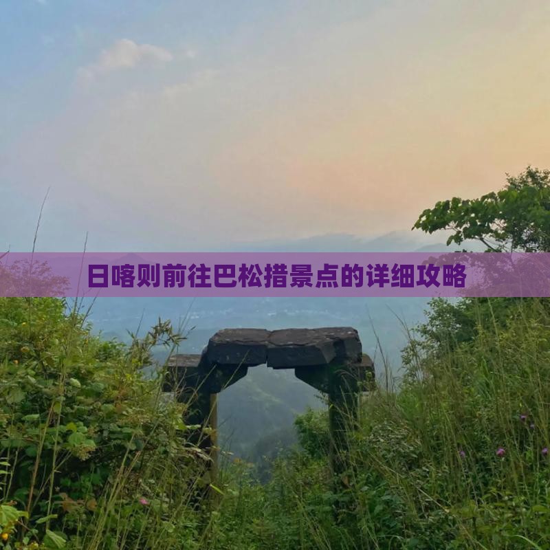 日喀则前往巴松措景点的详细攻略