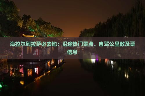海拉尔到拉萨必去地：沿途热门景点、自驾公里数及票信息