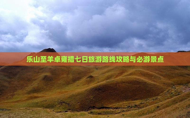 乐山至羊卓雍措七日旅游路线攻略与必游景点