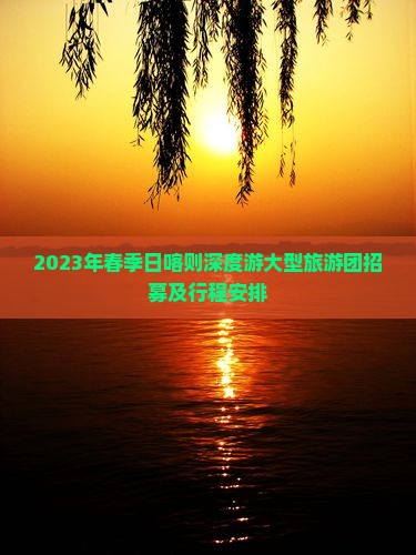 2023年春季日喀则深度游大型旅游团招募及行程安排