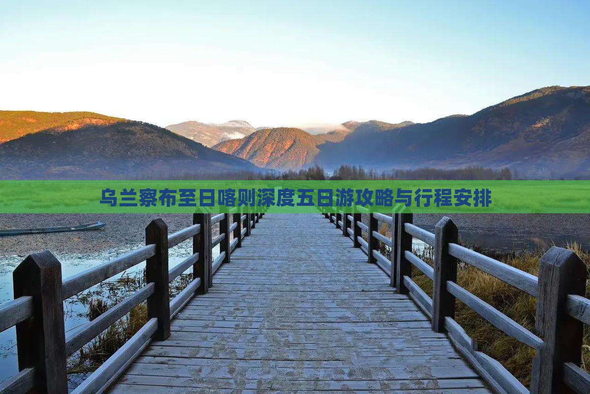 乌兰察布至日喀则深度五日游攻略与行程安排
