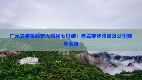 广元去雅鲁藏布大峡谷七日游：自驾徒步路线及公里数全解析