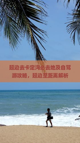 延边去卡定沟必去地及自驾游攻略，延边至距离解析