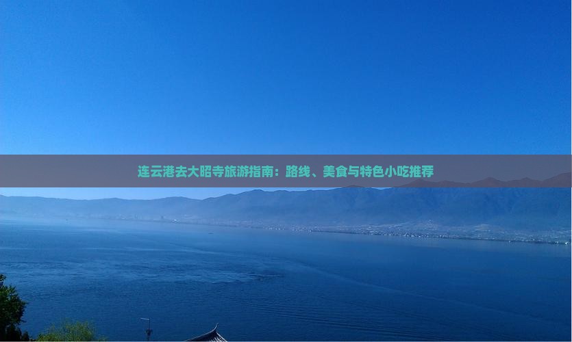 连云港去大昭寺旅游指南：路线、美食与特色小吃推荐