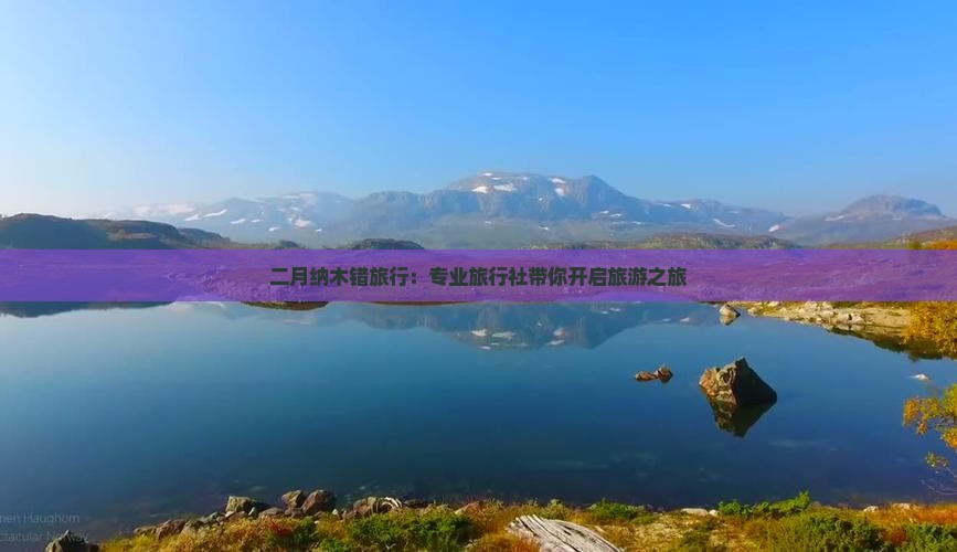 二月纳木错旅行：专业旅行社带你开启旅游之旅