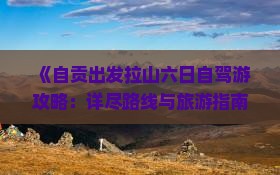 《自贡出发拉山六日自驾游攻略：详尽路线与旅游指南》