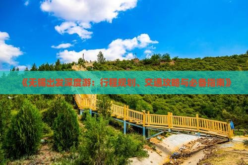 《无锡出发深度游:行程规划、交通攻略与必备指南》 《无锡出发深度游:行程规划、交通攻略与必备指南》