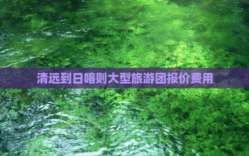 清远到日喀则大型旅游团报价费用