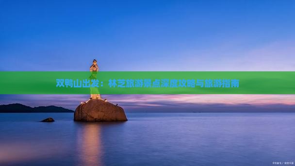 双鸭山出发：林芝旅游景点深度攻略与旅游指南