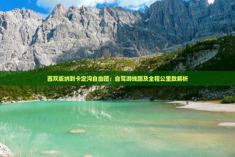 西双版纳到卡定沟自由团：自驾游线路及全程公里数解析