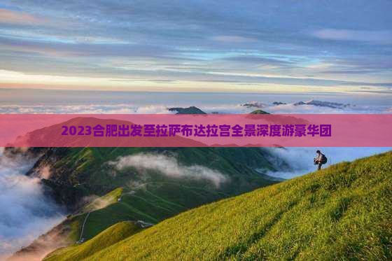 2023合肥出发至拉萨布达拉宫全景深度游豪华团