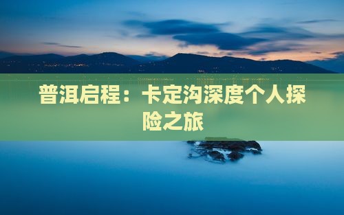 普洱启程：卡定沟深度个人探险之旅