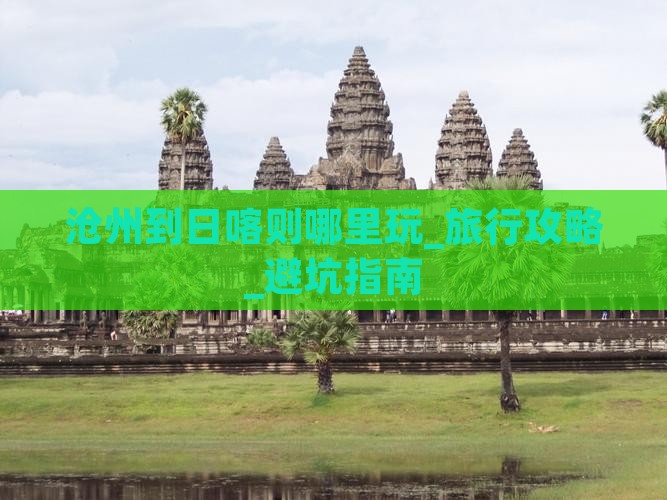 沧州到西藏日喀则哪里玩 沧州到西藏日喀则哪里玩