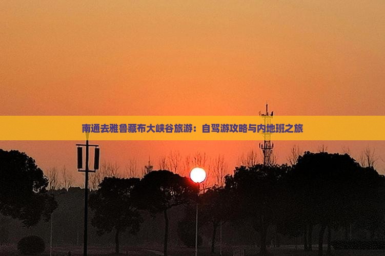 南通去雅鲁藏布大峡谷旅游：自驾游攻略与内地班之旅