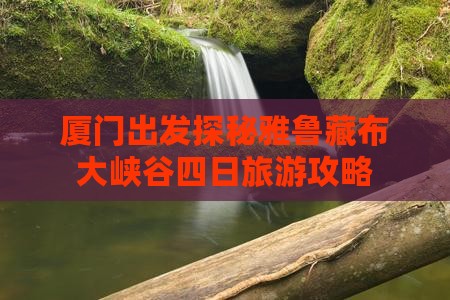 厦门出发探秘雅鲁藏布大峡谷四日旅游攻略