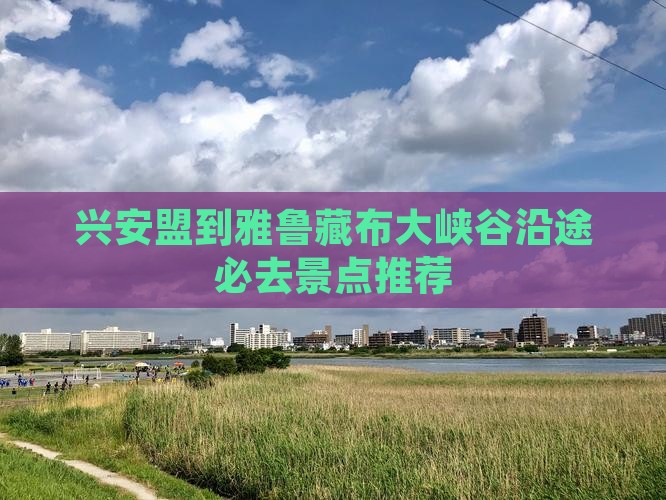 兴安盟到雅鲁藏布大峡谷沿途必去景点推荐