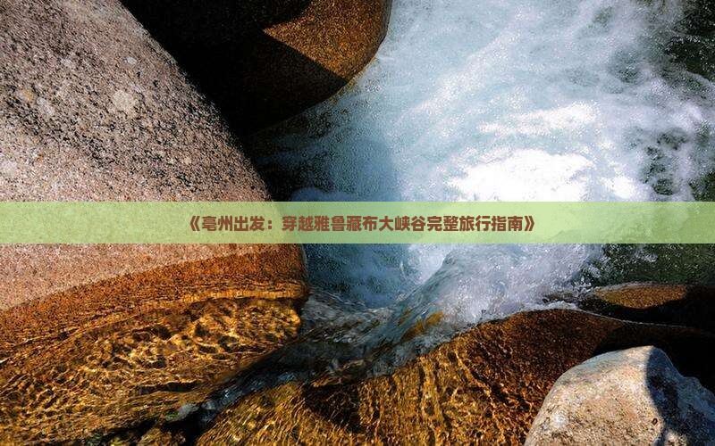 《亳州出发：穿越雅鲁藏布大峡谷完整旅行指南》